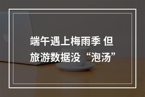 端午遇上梅雨季 但旅游数据没“泡汤”
