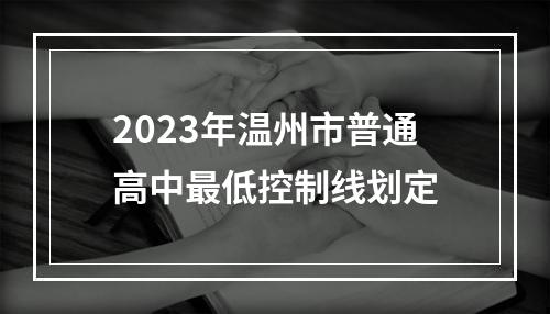 2023年温州市普通高中最低控制线划定