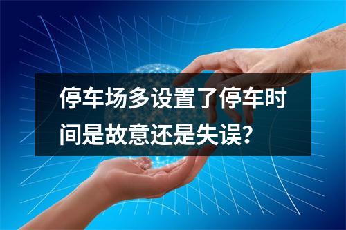停车场多设置了停车时间是故意还是失误？