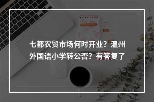 七都农贸市场何时开业？温州外国语小学转公否？有答复了