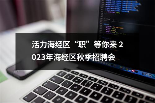 活力海经区“职”等你来 2023年海经区秋季招聘会