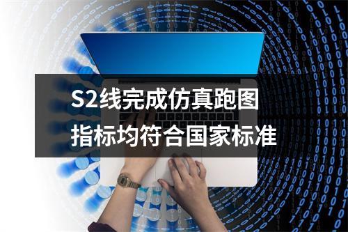 S2线完成仿真跑图 指标均符合国家标准