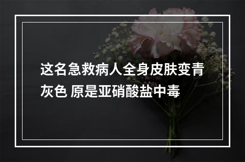 这名急救病人全身皮肤变青灰色 原是亚硝酸盐中毒