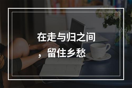 在走与归之间，留住乡愁