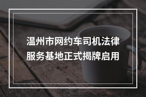 温州市网约车司机法律服务基地正式揭牌启用