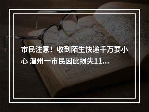 市民注意！收到陌生快递千万要小心 温州一市民因此损失11万多元