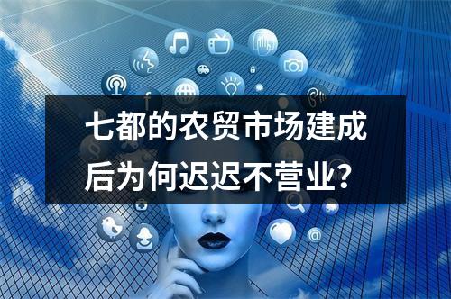 七都的农贸市场建成后为何迟迟不营业？