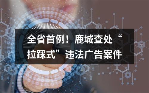 全省首例！鹿城查处“拉踩式”违法广告案件