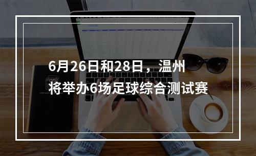 6月26日和28日，温州将举办6场足球综合测试赛