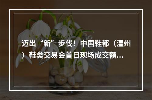 迈出“新”步伐！中国鞋都（温州）鞋类交易会首日现场成交额超3亿元