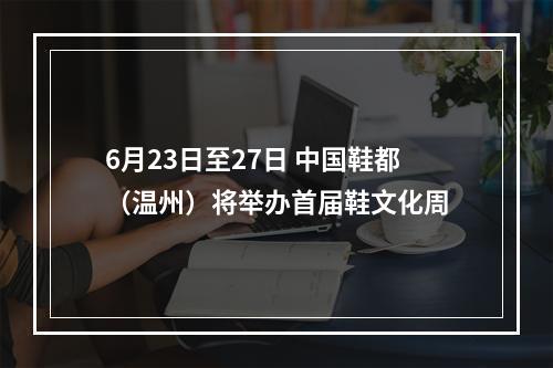 6月23日至27日 中国鞋都（温州）将举办首届鞋文化周