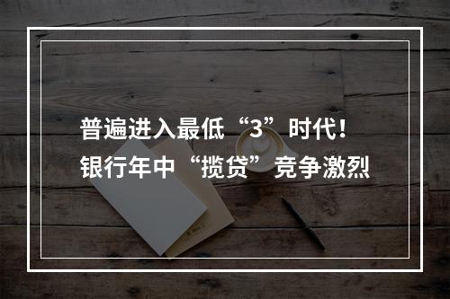 普遍进入最低“3”时代！银行年中“揽贷”竞争激烈