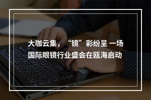 大咖云集，“镜”彩纷呈 一场国际眼镜行业盛会在瓯海启动