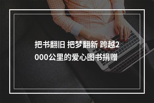 把书翻旧 把梦翻新 跨越2000公里的爱心图书捐赠
