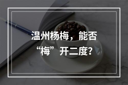温州杨梅，能否“梅”开二度？
