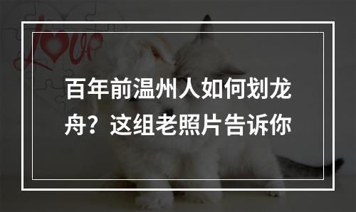 百年前温州人如何划龙舟？这组老照片告诉你