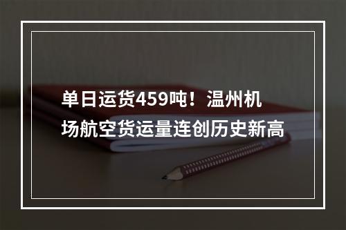单日运货459吨！温州机场航空货运量连创历史新高