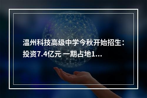 温州科技高级中学今秋开始招生：投资7.4亿元 一期占地145亩