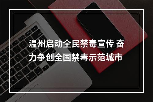 温州启动全民禁毒宣传 奋力争创全国禁毒示范城市