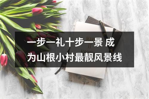 一步一礼十步一景 成为山根小村最靓风景线