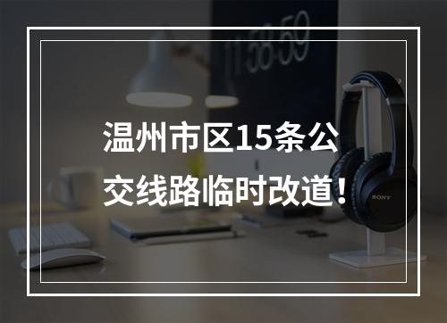 温州市区15条公交线路临时改道！