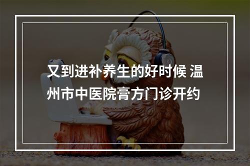 又到进补养生的好时候 温州市中医院膏方门诊开约