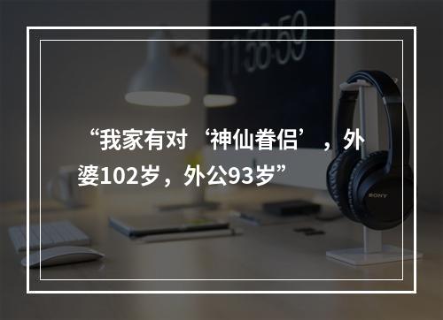 “我家有对‘神仙眷侣’，外婆102岁，外公93岁”