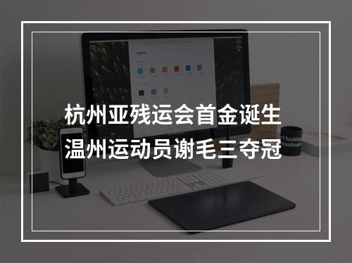 杭州亚残运会首金诞生 温州运动员谢毛三夺冠