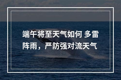 端午将至天气如何 多雷阵雨，严防强对流天气