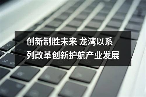 创新制胜未来 龙湾以系列改革创新护航产业发展