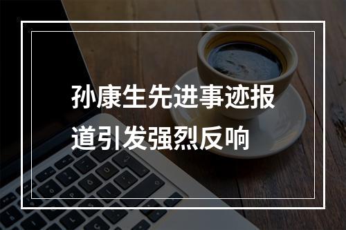 孙康生先进事迹报道引发强烈反响