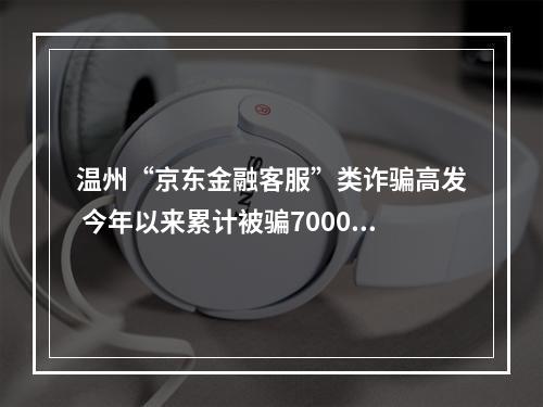 温州“京东金融客服”类诈骗高发 今年以来累计被骗7000多万元