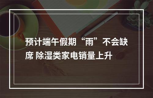 预计端午假期“雨”不会缺席 除湿类家电销量上升