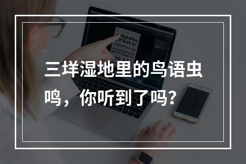 三垟湿地里的鸟语虫鸣，你听到了吗？