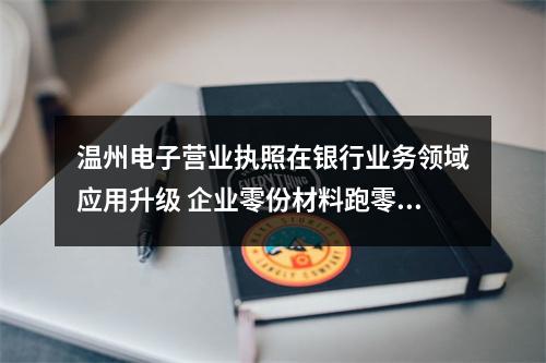 温州电子营业执照在银行业务领域应用升级 企业零份材料跑零次就能拿到贷款