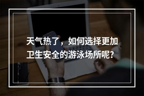 天气热了，如何选择更加卫生安全的游泳场所呢？