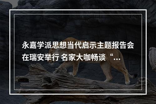永嘉学派思想当代启示主题报告会在瑞安举行 名家大咖畅谈“永嘉实学”