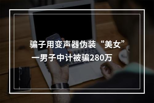 骗子用变声器伪装“美女” 一男子中计被骗280万