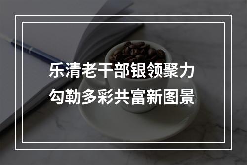 乐清老干部银领聚力 勾勒多彩共富新图景