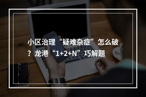 小区治理“疑难杂症”怎么破？龙港“1+2+N”巧解题