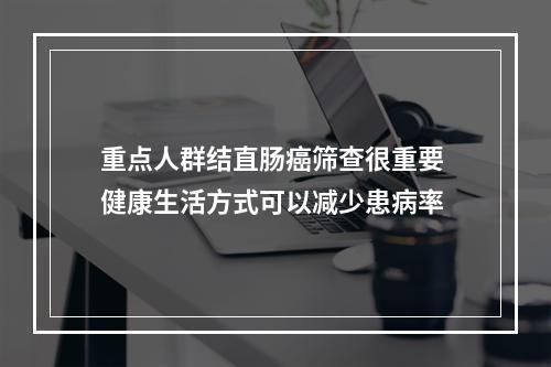 重点人群结直肠癌筛查很重要 健康生活方式可以减少患病率