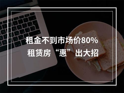 租金不到市场价80% 租赁房“惠”出大招