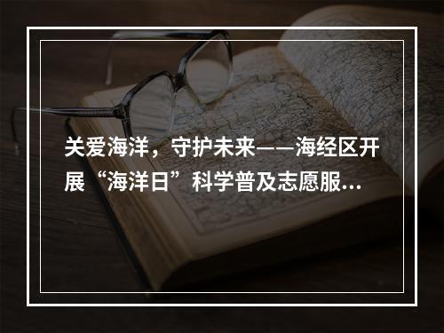 关爱海洋，守护未来——海经区开展“海洋日”科学普及志愿服务活动