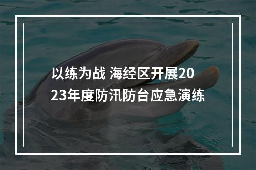 以练为战 海经区开展2023年度防汛防台应急演练