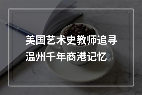 美国艺术史教师追寻温州千年商港记忆