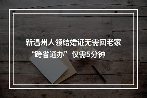 新温州人领结婚证无需回老家 “跨省通办”仅需5分钟