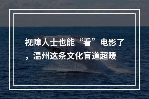 视障人士也能“看”电影了，温州这条文化盲道超暖