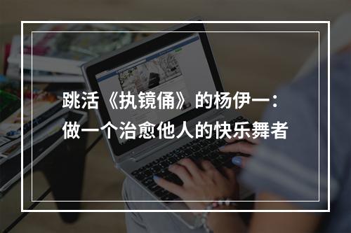 跳活《执镜俑》的杨伊一：做一个治愈他人的快乐舞者