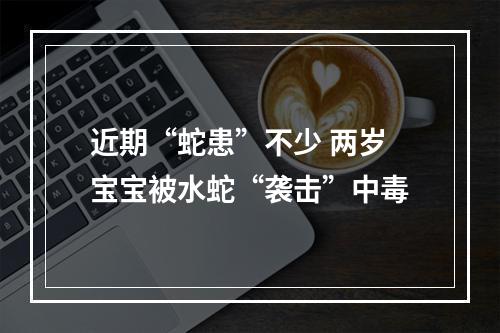 近期“蛇患”不少 两岁宝宝被水蛇“袭击”中毒