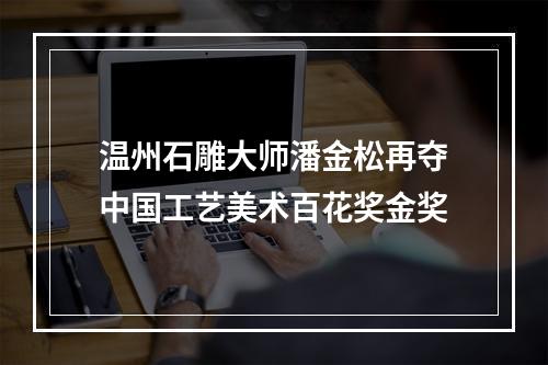 温州石雕大师潘金松再夺中国工艺美术百花奖金奖